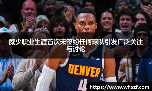 yy体育威少职业生涯首次未签约任何球队引发广泛关注与讨论
