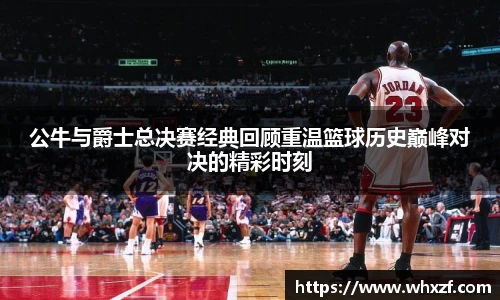 公牛与爵士总决赛经典回顾重温篮球历史巅峰对决的精彩时刻