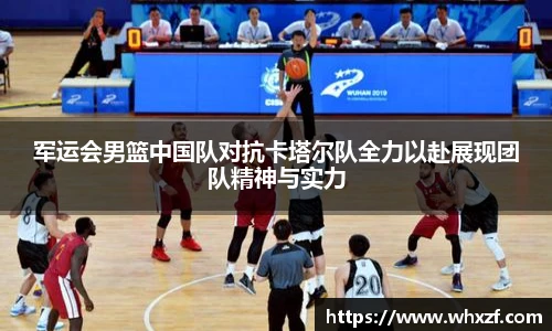 军运会男篮中国队对抗卡塔尔队全力以赴展现团队精神与实力