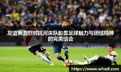 友谊赛激烈对抗河床队彰显足球魅力与团结精神的完美结合