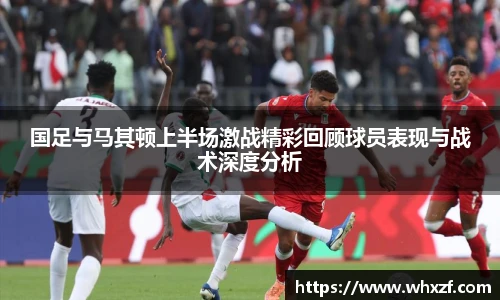 国足与马其顿上半场激战精彩回顾球员表现与战术深度分析