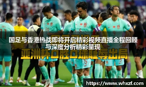 国足与香港热战即将开启精彩视频直播全程回顾与深度分析精彩呈现