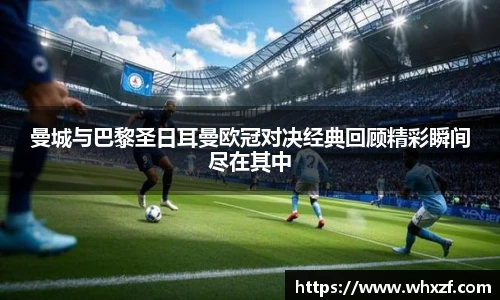 曼城与巴黎圣日耳曼欧冠对决经典回顾精彩瞬间尽在其中